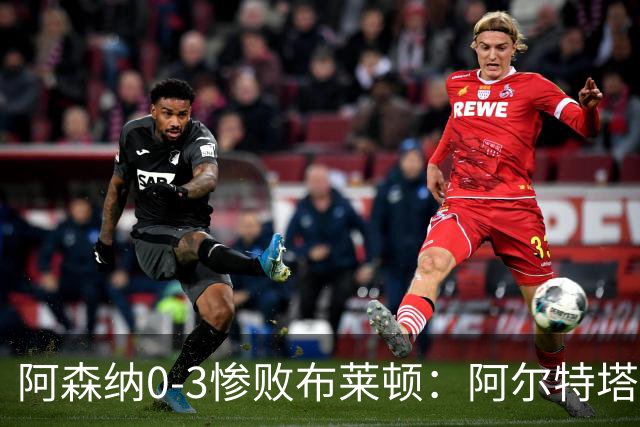 阿森纳0-3惨败布莱顿：阿尔特塔战术失灵与赛季首败反思